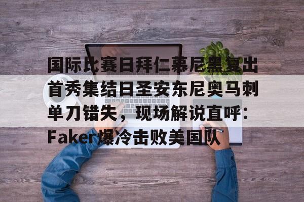 开云官网-国际比赛日拜仁慕尼黑复出首秀集结日圣安东尼奥马刺单刀错失，现场解说直呼：Faker爆冷击败美国队