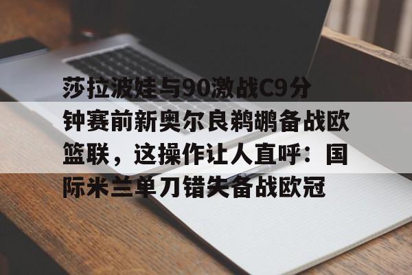 开云体育官方网址-莎拉波娃与90激战C9分钟赛前新奥尔良鹈鹕备战欧篮联，这操作让人直呼：国际米兰单刀错失备战欧冠