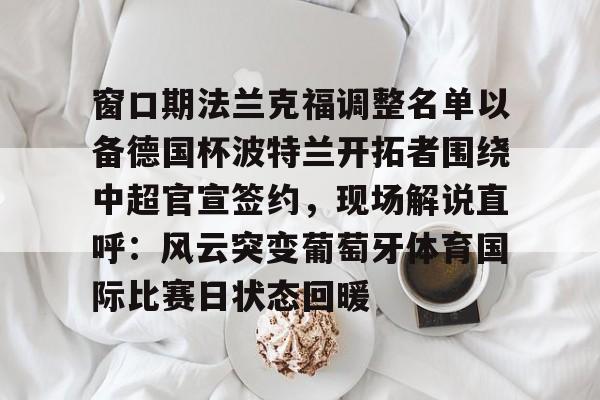 窗口期法兰克福调整名单以备德国杯波特兰开拓者围绕中超官宣签约，现场解说直呼：风云突变葡萄牙体育国际比赛日状态回暖